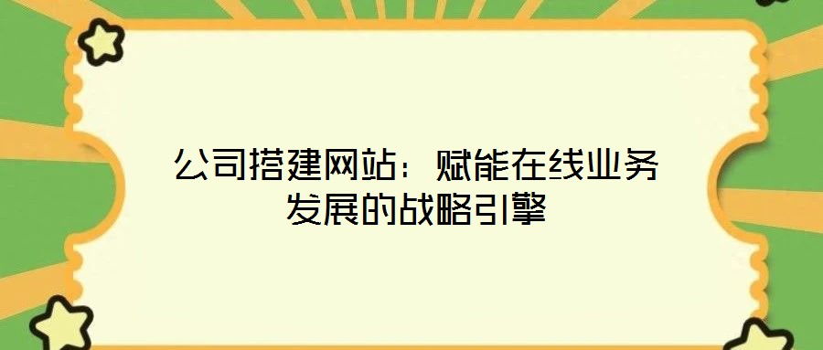 公司搭建網(wǎng)站：賦能在線業(yè)務(wù)發(fā)展的戰(zhàn)略引擎