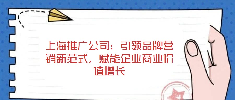 上海推廣公司：引領(lǐng)品牌營銷新范式，賦能企業(yè)商業(yè)價值增長