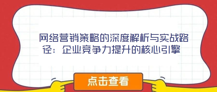  網(wǎng)絡(luò)營(yíng)銷策略的深度解析與實(shí)戰(zhàn)路徑：企業(yè)競(jìng)爭(zhēng)力提升的核心引擎