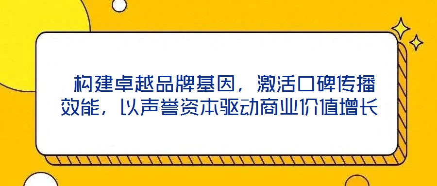  構(gòu)建卓越品牌基因，激活口碑傳播效能，以聲譽(yù)資本驅(qū)動(dòng)商業(yè)價(jià)值增長(zhǎng)