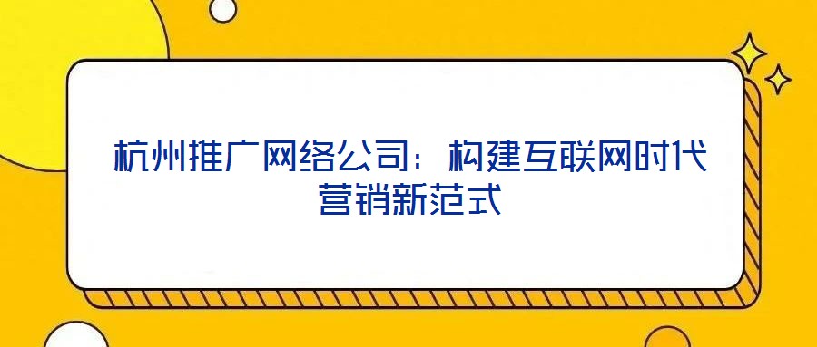 杭州推廣網(wǎng)絡(luò)公司：構(gòu)建互聯(lián)網(wǎng)時(shí)代營銷新范式
