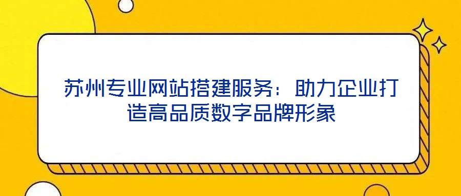 蘇州專業(yè)網(wǎng)站搭建服務：助力企業(yè)打造高品質(zhì)數(shù)字品牌形象