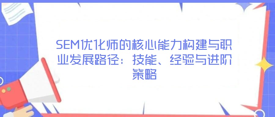 SEM優(yōu)化師的核心能力構(gòu)建與職業(yè)發(fā)展路徑：技能、經(jīng)驗(yàn)與進(jìn)階策略