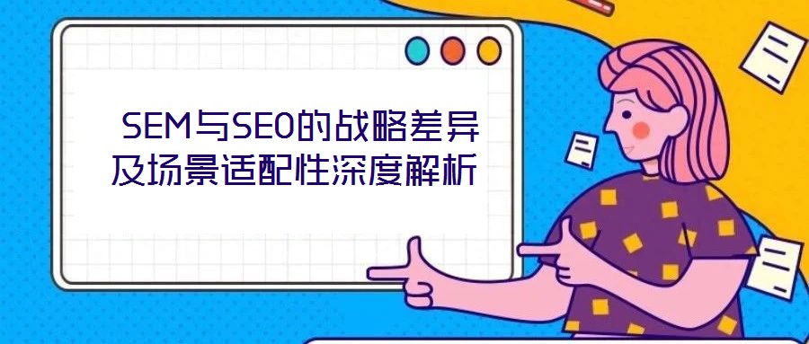  SEM與SEO的戰(zhàn)略差異及場景適配性深度解析