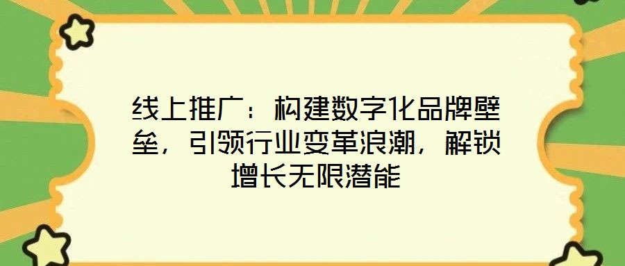 線上推廣：構(gòu)建數(shù)字化品牌壁壘，引領(lǐng)行業(yè)變革浪潮，解鎖增長無限潛能
