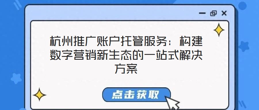 杭州推廣賬戶托管服務(wù)：構(gòu)建數(shù)字營(yíng)銷新生態(tài)的一站式解決方案
