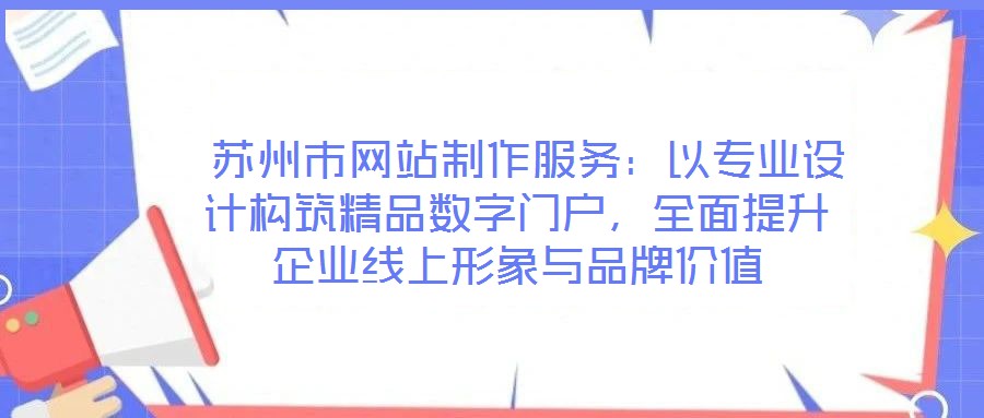  蘇州市網(wǎng)站制作服務(wù)：以專業(yè)設(shè)計構(gòu)筑精品數(shù)字門戶，全面提升企業(yè)線上形象與品牌價值