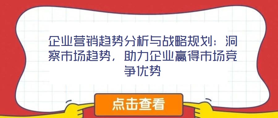 企業(yè)營銷趨勢(shì)分析與戰(zhàn)略規(guī)劃：洞察市場(chǎng)趨勢(shì)，助力企業(yè)贏得市場(chǎng)競(jìng)爭(zhēng)優(yōu)勢(shì)