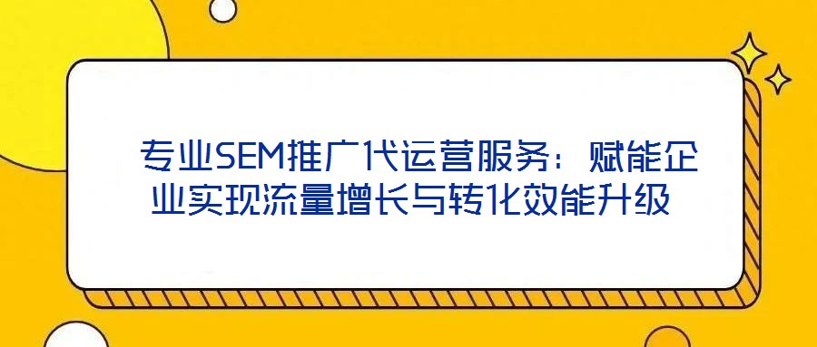  專業(yè)SEM推廣代運(yùn)營(yíng)服務(wù)：賦能企業(yè)實(shí)現(xiàn)流量增長(zhǎng)與轉(zhuǎn)化效能升級(jí)
