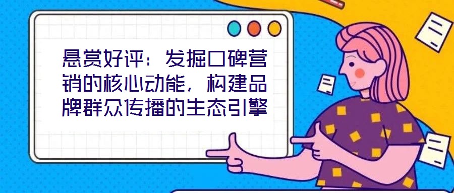 懸賞好評：發(fā)掘口碑營銷的核心動能，構建品牌群眾傳播的生態(tài)引擎