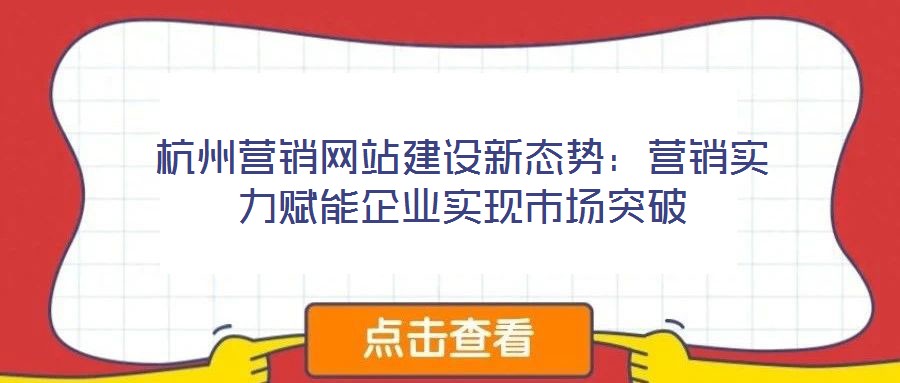 杭州營銷網(wǎng)站建設新態(tài)勢：營銷實力賦能企業(yè)實現(xiàn)市場突破