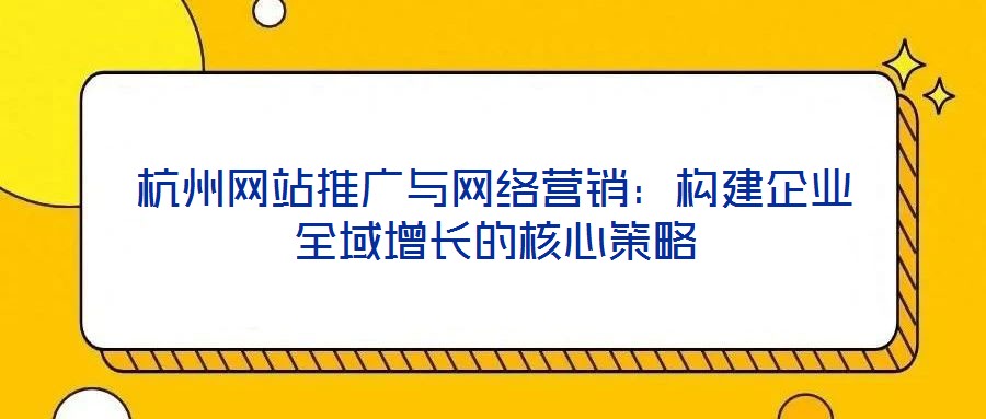 杭州網(wǎng)站推廣與網(wǎng)絡(luò)營(yíng)銷(xiāo)：構(gòu)建企業(yè)全域增長(zhǎng)的核心策略