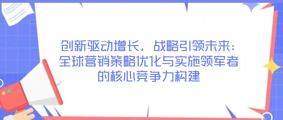  創(chuàng)新驅(qū)動增長，戰(zhàn)略引領(lǐng)未來：全球營銷策略優(yōu)化與實施領(lǐng)軍者的核心競爭力構(gòu)建
