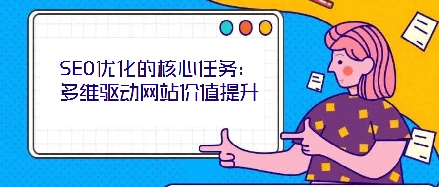 SEO優(yōu)化的核心任務(wù)：多維驅(qū)動網(wǎng)站價值提升