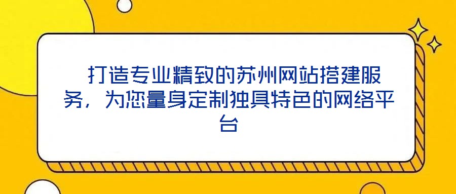  打造專業(yè)精致的蘇州網(wǎng)站搭建服務，為您量身定制獨具特色的網(wǎng)絡平臺