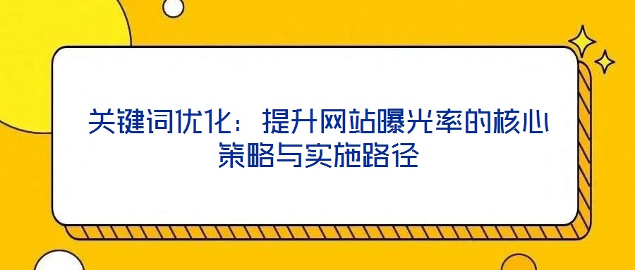 關(guān)鍵詞優(yōu)化：提升網(wǎng)站曝光率的核心策略與實施路徑