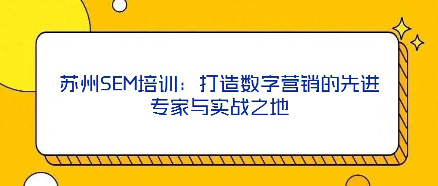 蘇州SEM培訓(xùn)：打造數(shù)字營(yíng)銷的先進(jìn)專家與實(shí)戰(zhàn)之地
