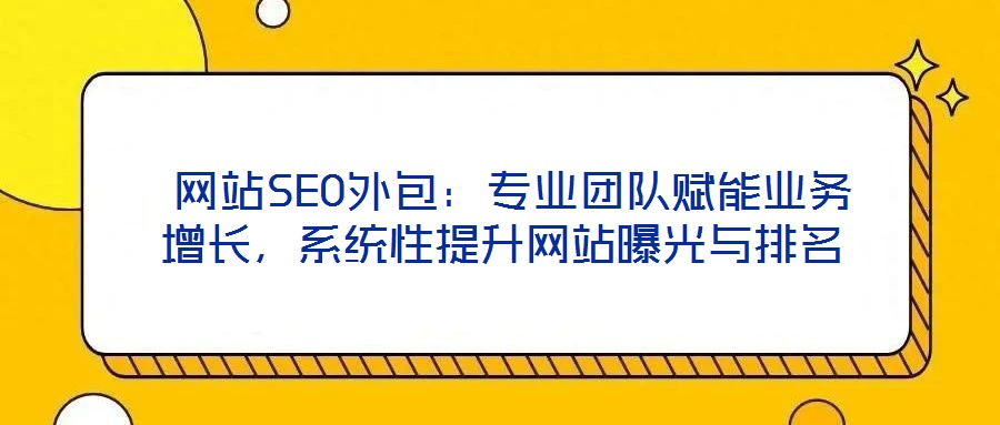  網(wǎng)站SEO外包：專業(yè)團隊賦能業(yè)務(wù)增長，系統(tǒng)性提升網(wǎng)站曝光與排名