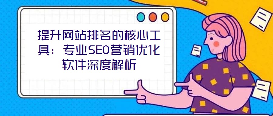 提升網(wǎng)站排名的核心工具：專業(yè)SEO營銷優(yōu)化軟件深度解析