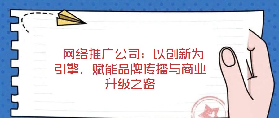  網(wǎng)絡(luò)推廣公司：以創(chuàng)新為引擎，賦能品牌傳播與商業(yè)升級之路