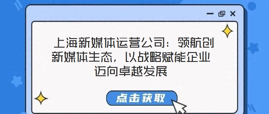  上海新媒體運(yùn)營(yíng)公司：領(lǐng)航創(chuàng)新媒體生態(tài)，以戰(zhàn)略賦能企業(yè)邁向卓越發(fā)展