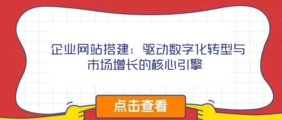  企業(yè)網(wǎng)站搭建：驅(qū)動數(shù)字化轉(zhuǎn)型與市場增長的核心引擎
