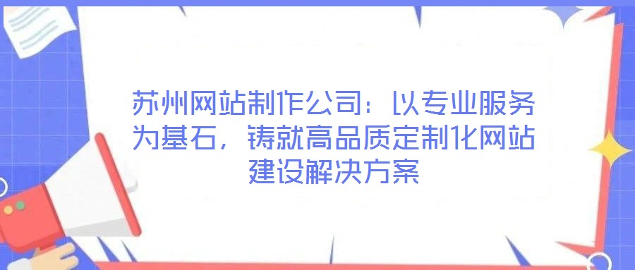 蘇州網(wǎng)站制作公司：以專業(yè)服務為基石，鑄就高品質(zhì)定制化網(wǎng)站建設(shè)解決方案