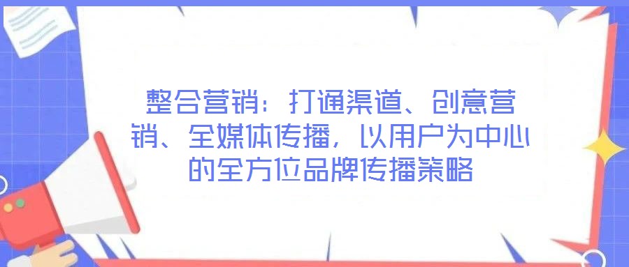 整合營(yíng)銷：打通渠道、創(chuàng)意營(yíng)銷、全媒體傳播，以用戶為中心的全方位品牌傳播策略