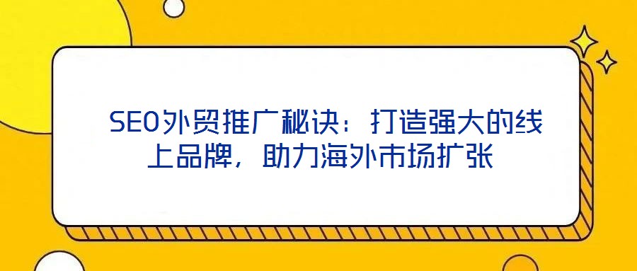  SEO外貿(mào)推廣秘訣：打造強(qiáng)大的線上品牌，助力海外市場擴(kuò)張