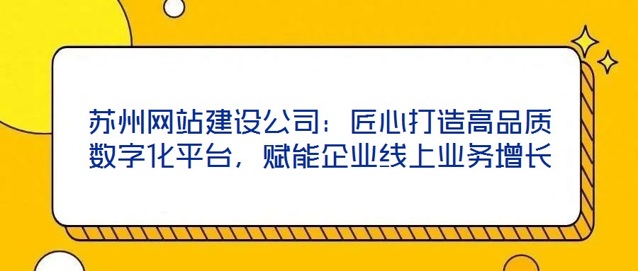 蘇州網(wǎng)站建設(shè)公司：匠心打造高品質(zhì)數(shù)字化平臺，賦能企業(yè)線上業(yè)務(wù)增長