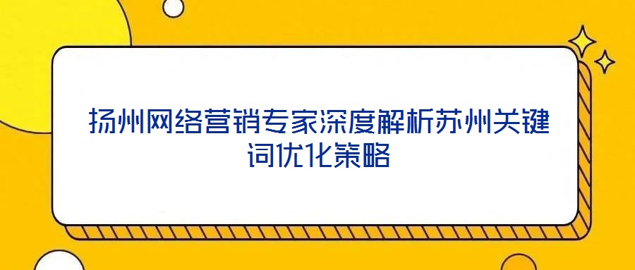 揚州網(wǎng)絡(luò)營銷專家深度解析蘇州關(guān)鍵詞優(yōu)化策略