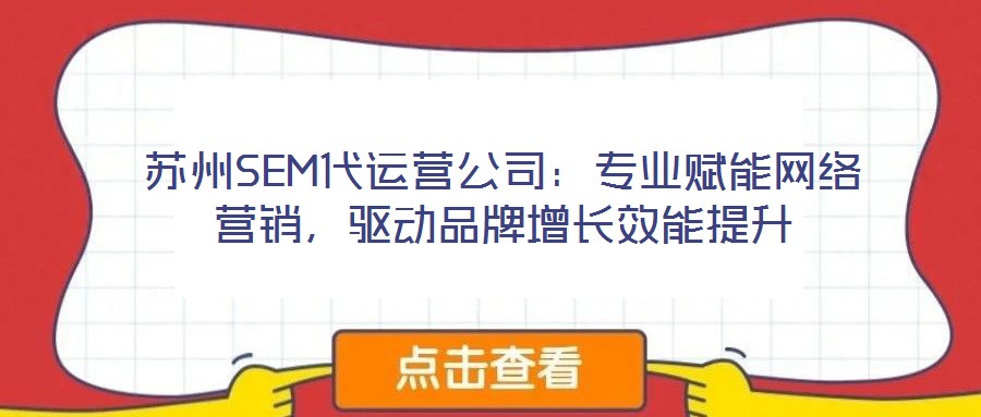 蘇州SEM代運(yùn)營(yíng)公司：專業(yè)賦能網(wǎng)絡(luò)營(yíng)銷(xiāo)，驅(qū)動(dòng)品牌增長(zhǎng)效能提升
