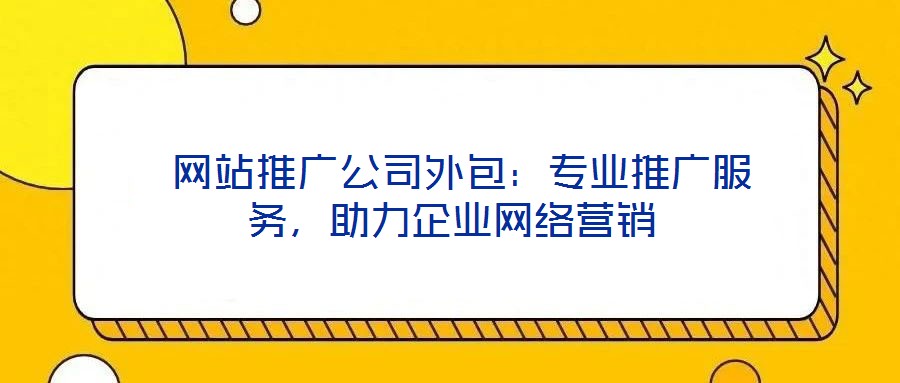  網(wǎng)站推廣公司外包：專業(yè)推廣服務(wù)，助力企業(yè)網(wǎng)絡(luò)營銷