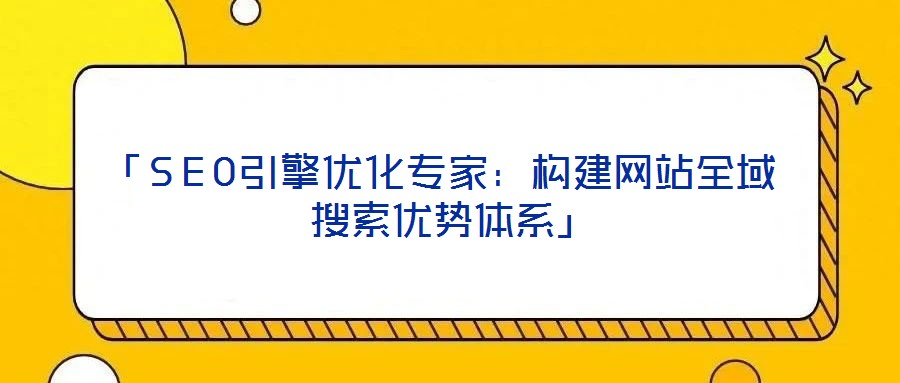 「SEO引擎優(yōu)化專家：構(gòu)建網(wǎng)站全域搜索優(yōu)勢體系」