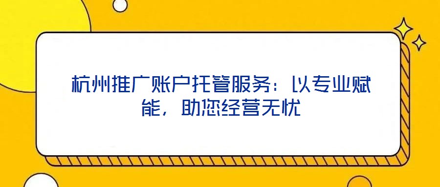 杭州推廣賬戶托管服務：以專業(yè)賦能，助您經營無憂