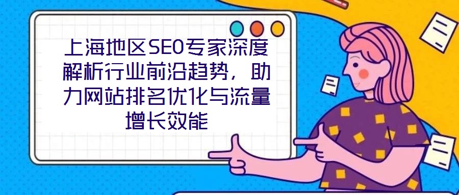 上海地區(qū)SEO專(zhuān)家深度解析行業(yè)前沿趨勢(shì)，助力網(wǎng)站排名優(yōu)化與流量增長(zhǎng)效能