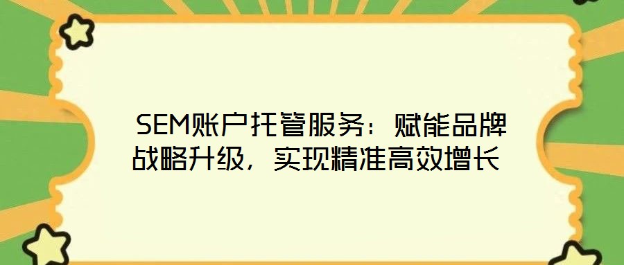  SEM賬戶托管服務(wù)：賦能品牌戰(zhàn)略升級，實現(xiàn)精準(zhǔn)高效增長