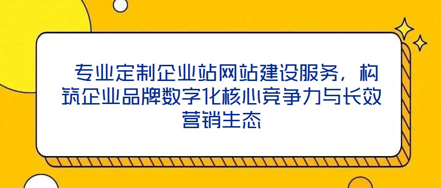  專業(yè)定制企業(yè)站網站建設服務，構筑企業(yè)品牌數(shù)字化核心競爭力與長效營銷生態(tài)