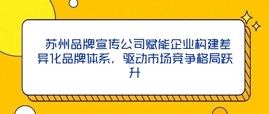  蘇州品牌宣傳公司賦能企業(yè)構(gòu)建差異化品牌體系，驅(qū)動(dòng)市場(chǎng)競(jìng)爭(zhēng)格局躍升