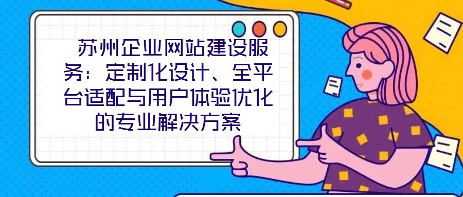  蘇州企業(yè)網(wǎng)站建設(shè)服務(wù)：定制化設(shè)計、全平臺適配與用戶體驗優(yōu)化的專業(yè)解決方案