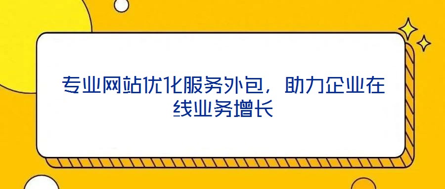 專業(yè)網(wǎng)站優(yōu)化服務(wù)外包，助力企業(yè)在線業(yè)務(wù)增長(zhǎng)