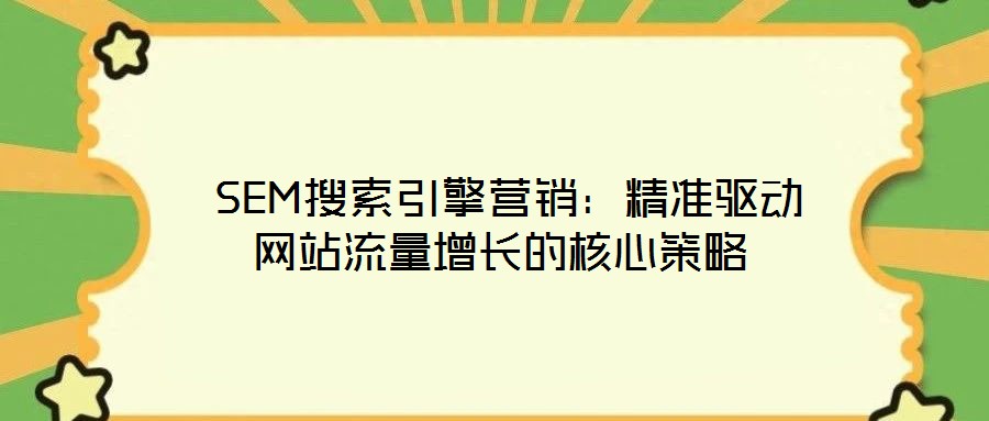  SEM搜索引擎營銷：精準(zhǔn)驅(qū)動網(wǎng)站流量增長的核心策略
