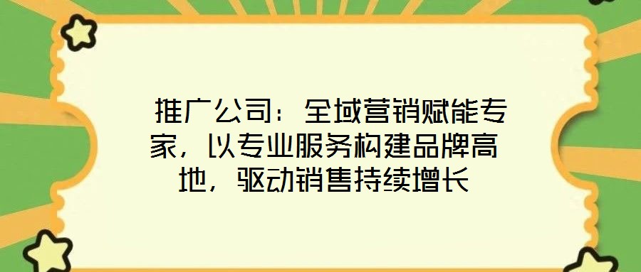  推廣公司：全域營銷賦能專家，以專業(yè)服務(wù)構(gòu)建品牌高地，驅(qū)動銷售持續(xù)增長