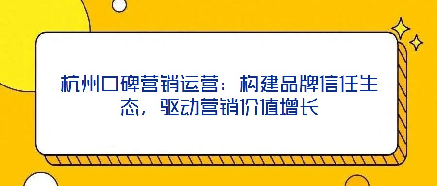 杭州口碑營銷運營：構(gòu)建品牌信任生態(tài)，驅(qū)動營銷價值增長