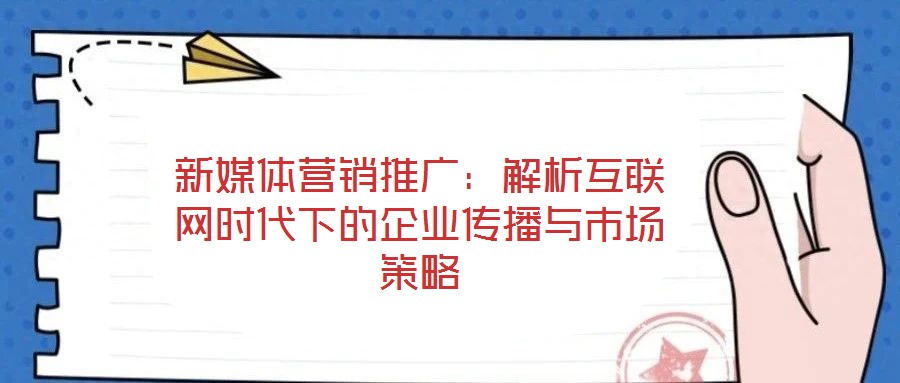 新媒體營(yíng)銷推廣：解析互聯(lián)網(wǎng)時(shí)代下的企業(yè)傳播與市場(chǎng)策略