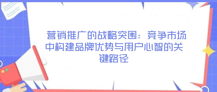  營銷推廣的戰(zhàn)略突圍：競爭市場中構建品牌優(yōu)勢與用戶心智的關鍵路徑