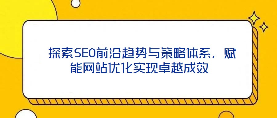  探索SEO前沿趨勢與策略體系，賦能網(wǎng)站優(yōu)化實現(xiàn)卓越成效
