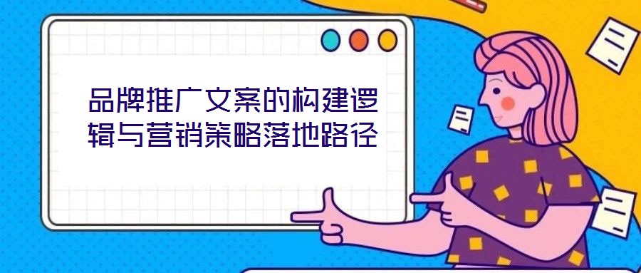 品牌推廣文案的構建邏輯與營銷策略落地路徑