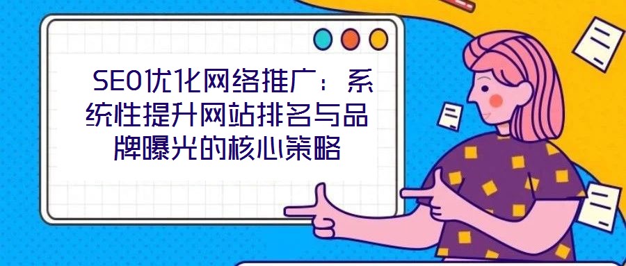  SEO優(yōu)化網(wǎng)絡推廣：系統(tǒng)性提升網(wǎng)站排名與品牌曝光的核心策略