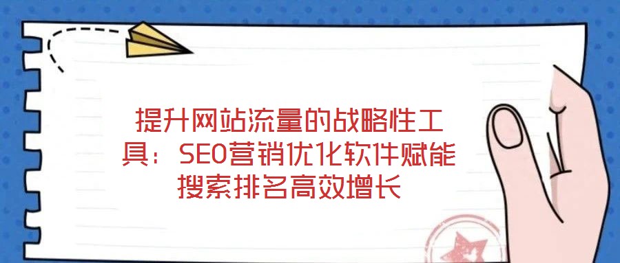 提升網(wǎng)站流量的戰(zhàn)略性工具：SEO營(yíng)銷優(yōu)化軟件賦能搜索排名高效增長(zhǎng)